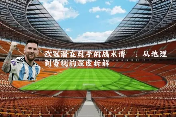 欧冠潜在对手的战术博弈：从地理到赛制的深度拆解