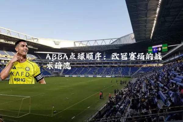 ABBA点球顺序：欧冠赛场的战术暗流