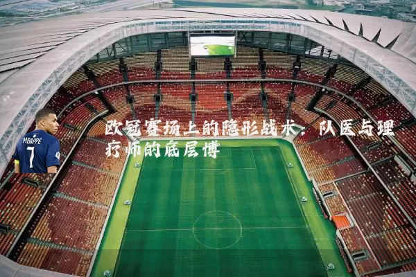 欧冠赛场上的隐形战术：队医与理疗师的底层博弈