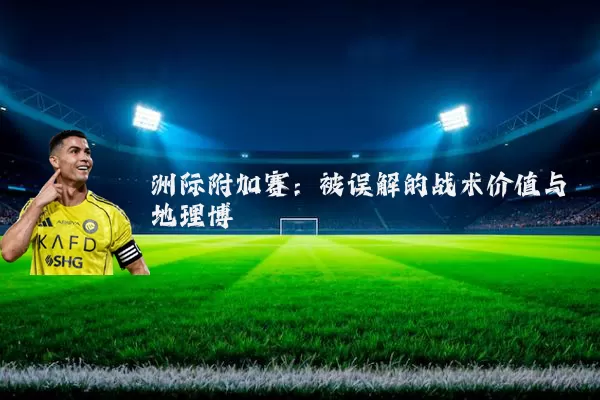 洲际附加赛：被误解的战术价值与地理博弈