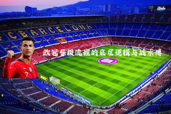 欧冠晋级流程的底层逻辑与战术博弈