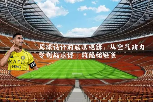足球设计的底层逻辑：从空气动力学到战术博弈的隐秘链条