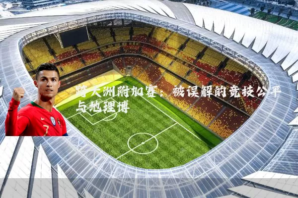 跨大洲附加赛:被误解的竞技公平与地理博弈