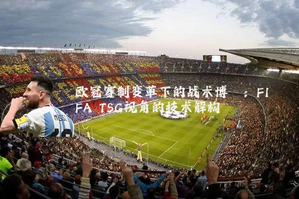 欧冠赛制变革下的战术博弈：FIFA TSG视角的技术解构