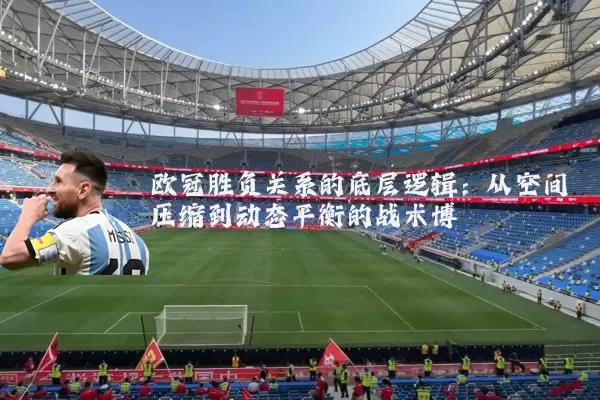 欧冠胜负关系的底层逻辑：从空间压缩到动态平衡的战术博弈