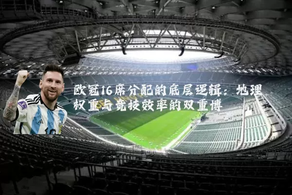 欧冠16席分配的底层逻辑:地理权重与竞技效率的双重博弈