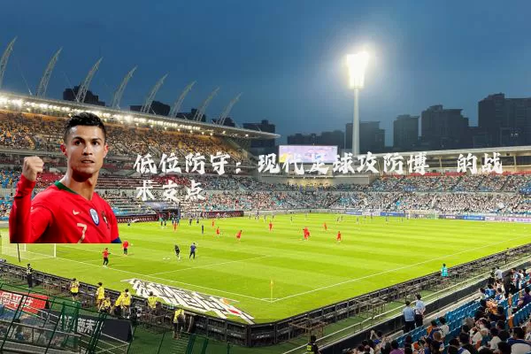 低位防守：现代足球攻防博弈的战术支点