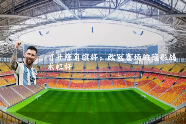 可升降角旗杆：欧冠赛场的隐形战术杠杆