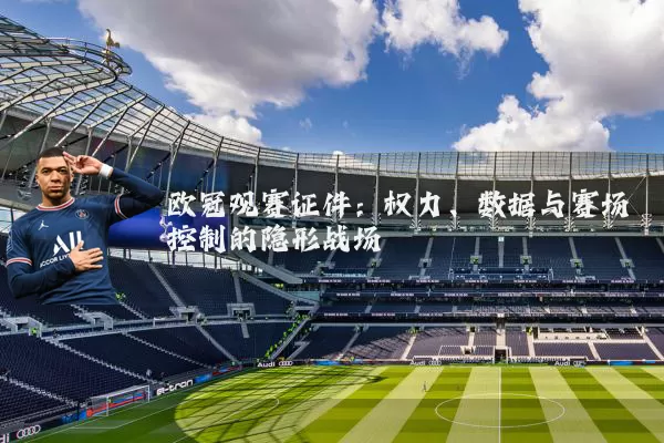 欧冠观赛证件:权力、数据与赛场控制的隐形战场