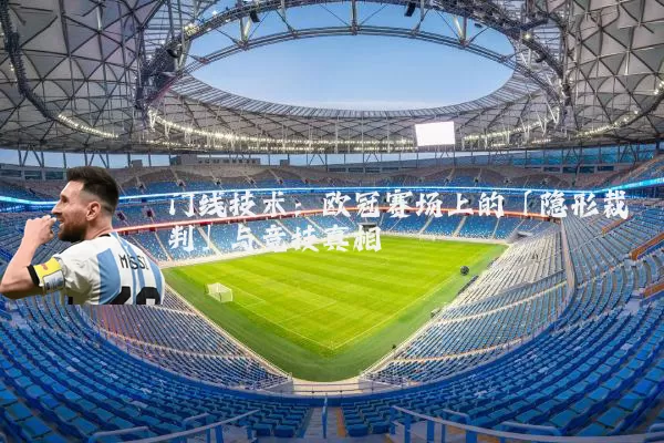 门线技术:欧冠赛场上的「隐形裁判」与竞技真相