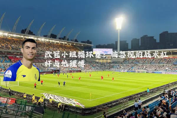 欧冠小组循环赛：被忽视的战术杠杆与地理博弈